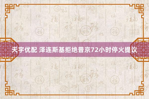 天宇优配 泽连斯基拒绝普京72小时停火提议