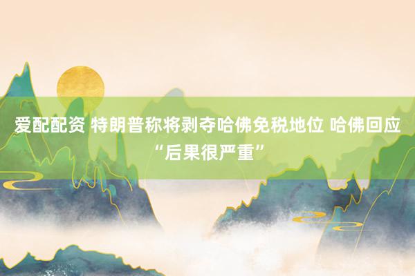 爱配配资 特朗普称将剥夺哈佛免税地位 哈佛回应“后果很严重”