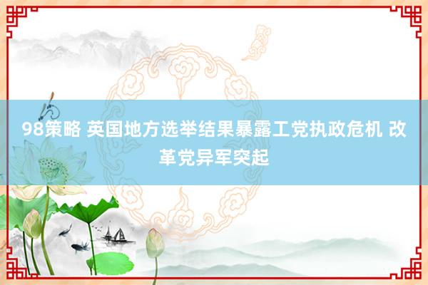 98策略 英国地方选举结果暴露工党执政危机 改革党异军突起