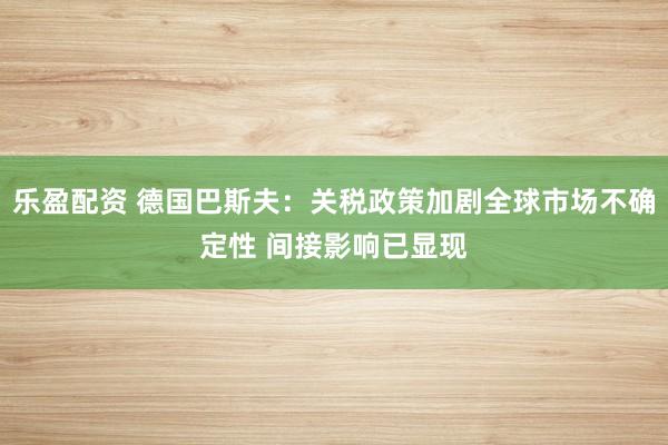 乐盈配资 德国巴斯夫：关税政策加剧全球市场不确定性 间接影响已显现