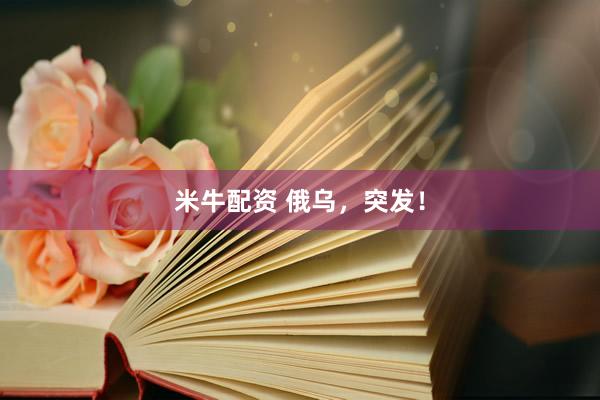 米牛配资 俄乌，突发！