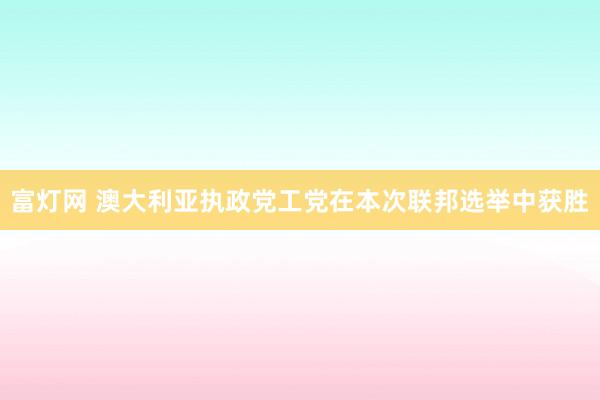 富灯网 澳大利亚执政党工党在本次联邦选举中获胜
