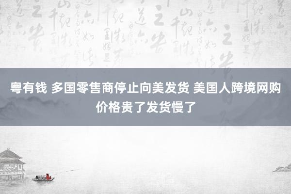 粤有钱 多国零售商停止向美发货 美国人跨境网购价格贵了发货慢了