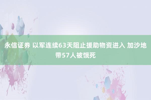 永信证券 以军连续63天阻止援助物资进入 加沙地带57人被饿死