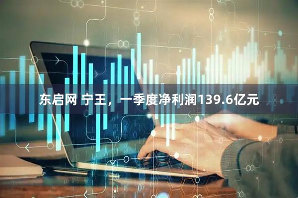 东启网 宁王，一季度净利润139.6亿元