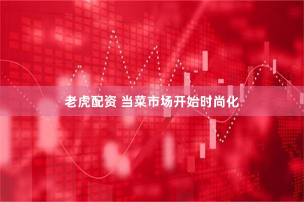 老虎配资 当菜市场开始时尚化