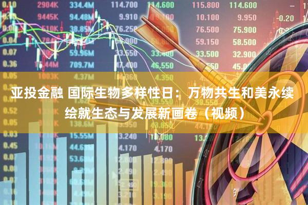 亚投金融 国际生物多样性日：万物共生和美永续 绘就生态与发展新画卷（视频）