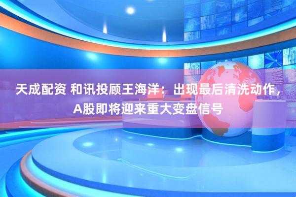 天成配资 和讯投顾王海洋：出现最后清洗动作，A股即将迎来重大变盘信号