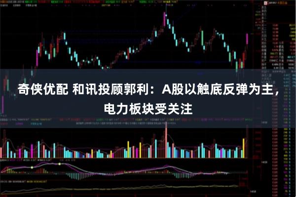 奇侠优配 和讯投顾郭利：A股以触底反弹为主，电力板块受关注