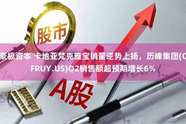 豪极资本 卡地亚梵克雅宝销量逆势上扬，历峰集团(CFRUY.US)Q2销售额超预期增长6%