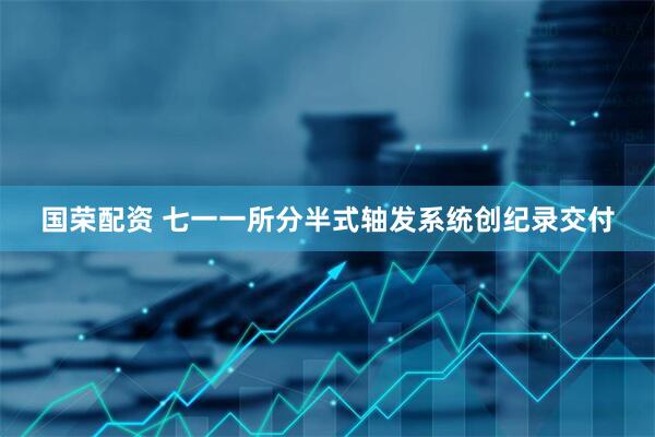 国荣配资 七一一所分半式轴发系统创纪录交付