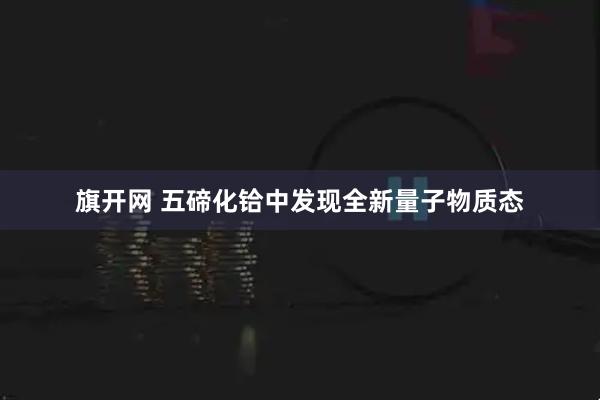 旗开网 五碲化铪中发现全新量子物质态