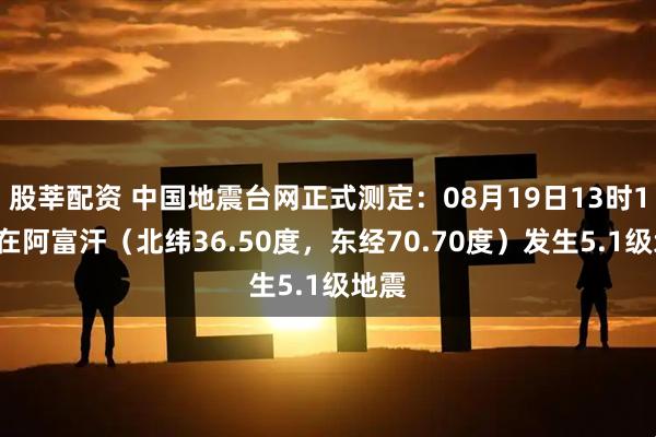 股莘配资 中国地震台网正式测定：08月19日13时19分在阿富汗（北纬36.50度，东经70.70度）发生5.1级地震