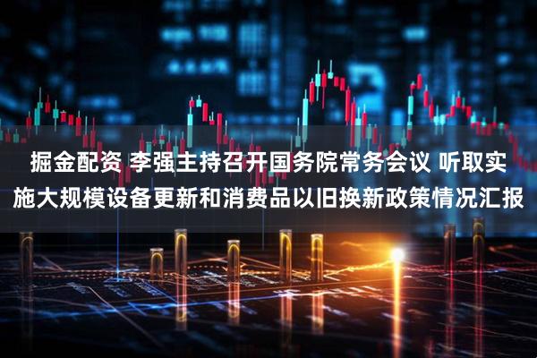 掘金配资 李强主持召开国务院常务会议 听取实施大规模设备更新和消费品以旧换新政策情况汇报