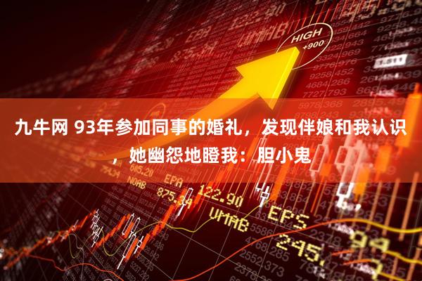 九牛网 93年参加同事的婚礼，发现伴娘和我认识，她幽怨地瞪我：胆小鬼