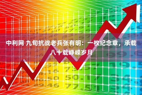 中利网 九旬抗战老兵张有明：一枚纪念章，承载八十载峥嵘岁月