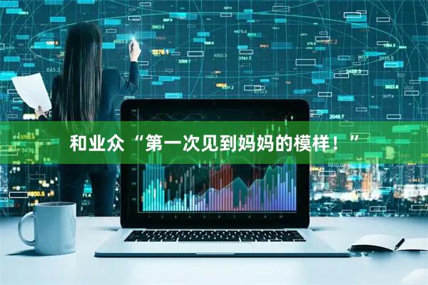 和业众 “第一次见到妈妈的模样！”