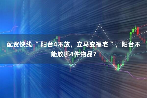 配资快线 “ 阳台4不放，立马变福宅 ”，阳台不能放哪4件物品？