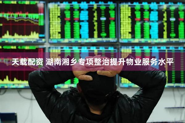 天载配资 湖南湘乡专项整治提升物业服务水平