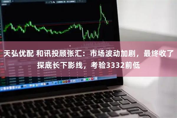 天弘优配 和讯投顾张汇：市场波动加剧，最终收了探底长下影线，考验3332前低
