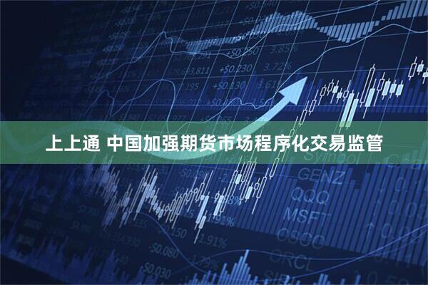 上上通 中国加强期货市场程序化交易监管