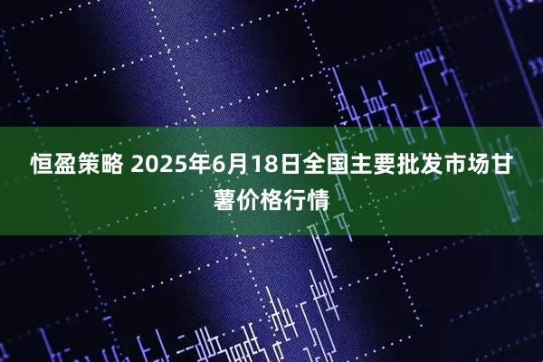 恒盈策略 2025年6月18日全国主要批发市场甘薯价格行情