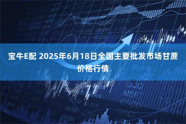 宝牛E配 2025年6月18日全国主要批发市场甘蔗价格行情