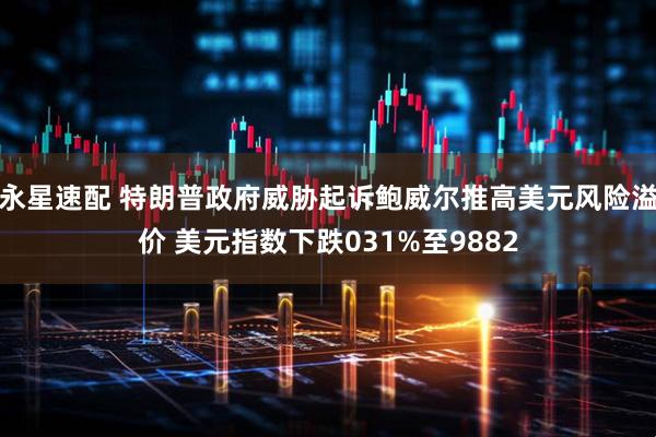 永星速配 特朗普政府威胁起诉鲍威尔推高美元风险溢价 美元指数下跌031%至9882