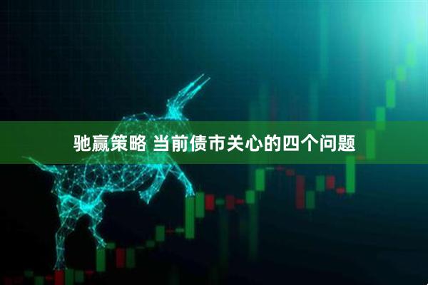 驰赢策略 当前债市关心的四个问题